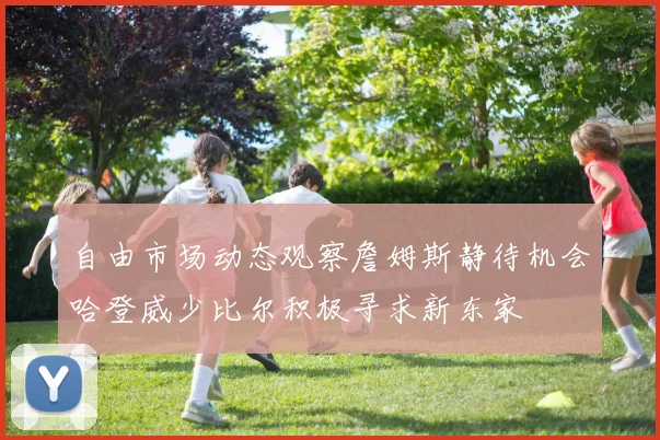 自由市场动态观察詹姆斯静待机会哈登威少比尔积极寻求新东家