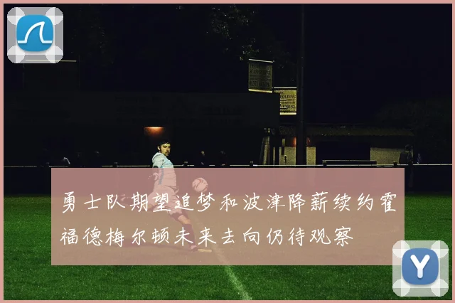 勇士队期望追梦和波津降薪续约霍福德梅尔顿未来去向仍待观察