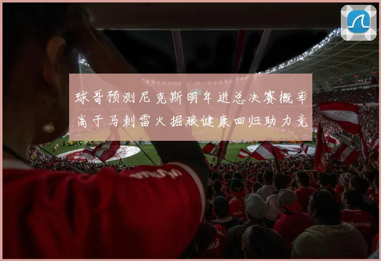 球哥预测尼克斯明年进总决赛概率高于马刺雷火掘狼健康回归助力竞争
