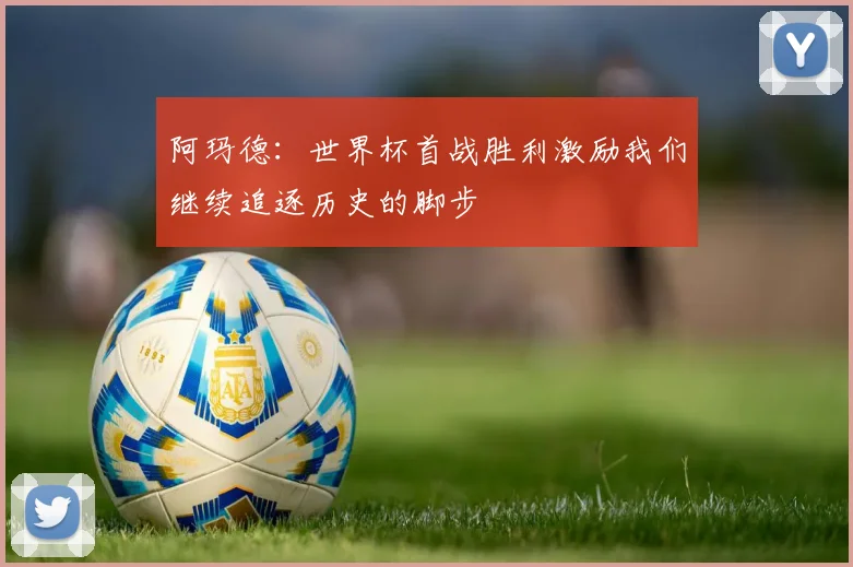 阿玛德：世界杯首战胜利激励我们继续追逐历史的脚步