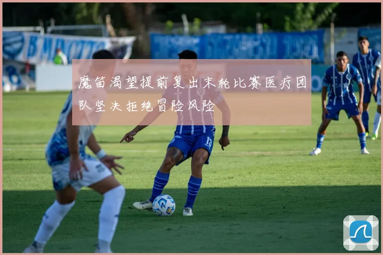 魔笛渴望提前复出末轮比赛医疗团队坚决拒绝冒险风险