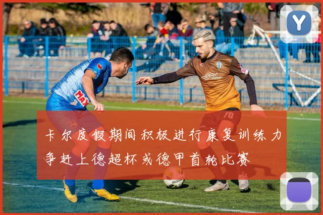 卡尔度假期间积极进行康复训练力争赶上德超杯或德甲首轮比赛