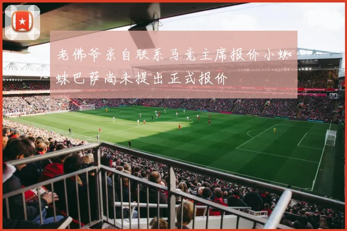 老佛爷亲自联系马竞主席报价小蜘蛛巴萨尚未提出正式报价