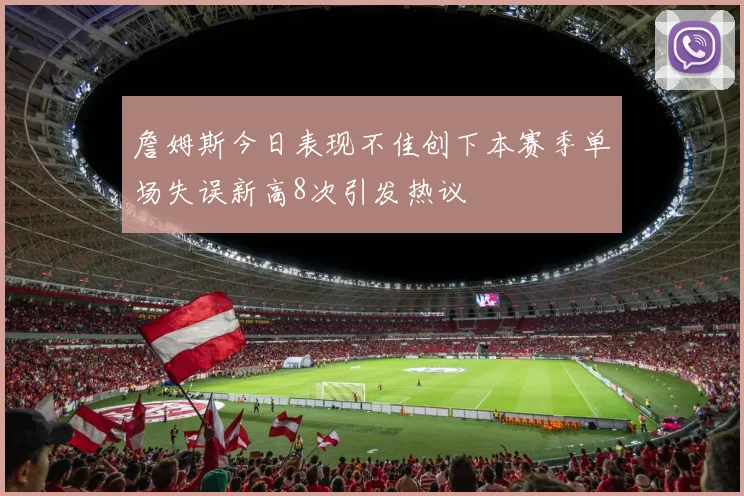 詹姆斯今日表现不佳创下本赛季单场失误新高8次引发热议