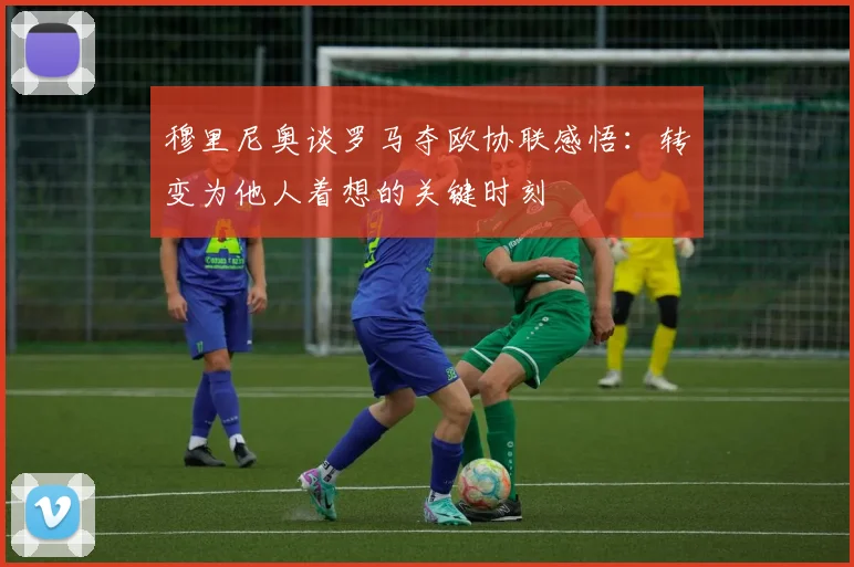 穆里尼奥谈罗马夺欧协联感悟：转变为他人着想的关键时刻