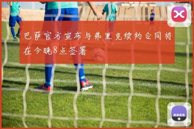 巴萨官方宣布与弗里克续约合同将在今晚8点签署