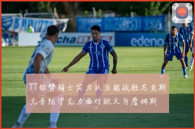 TT称赞骑士实力认为能战胜尼克斯无奈防守无力面对欧文与詹姆斯