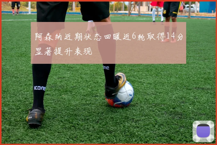 阿森纳近期状态回暖近6轮取得14分显著提升表现