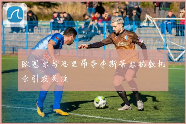 欧塞尔与洛里昂争夺斯蒂尔执教机会引发关注