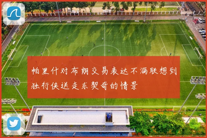 帕里什对布朗交易表达不满联想到独行侠送走东契奇的情景