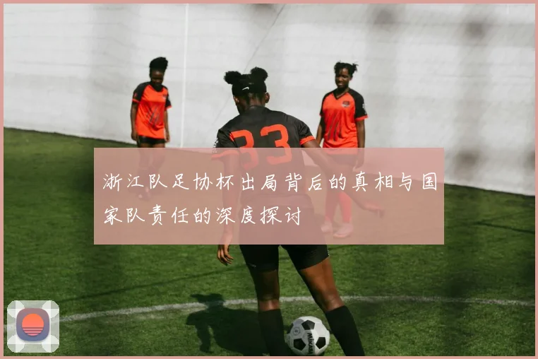 浙江队足协杯出局背后的真相与国家队责任的深度探讨
