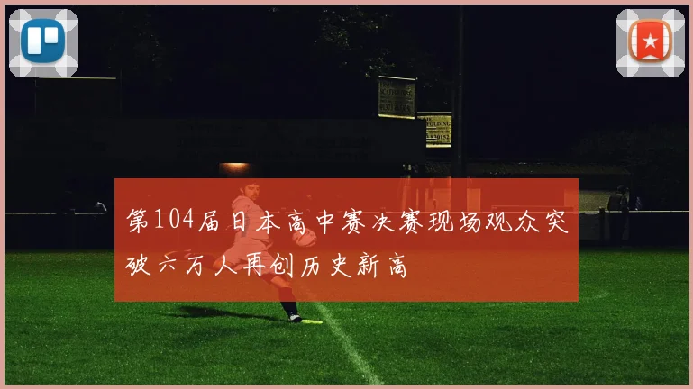 第104届日本高中赛决赛现场观众突破六万人再创历史新高