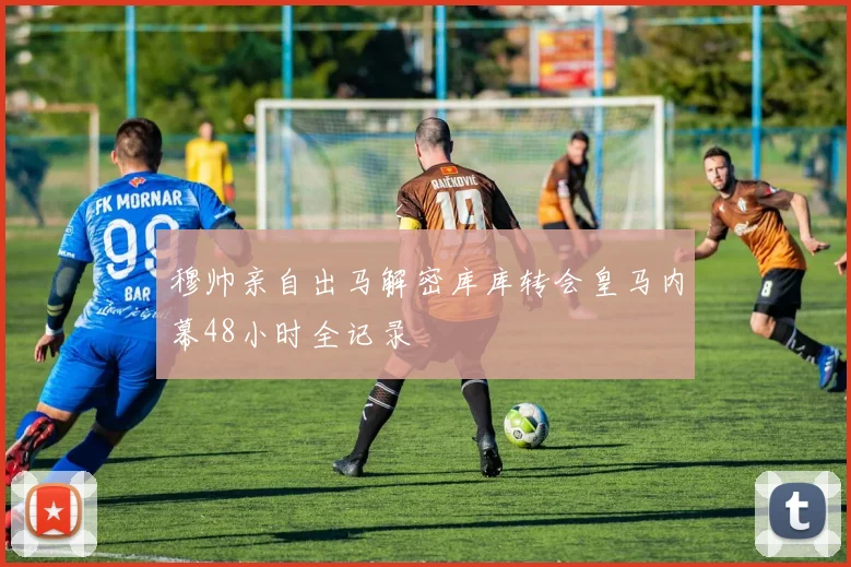 穆帅亲自出马解密库库转会皇马内幕48小时全记录