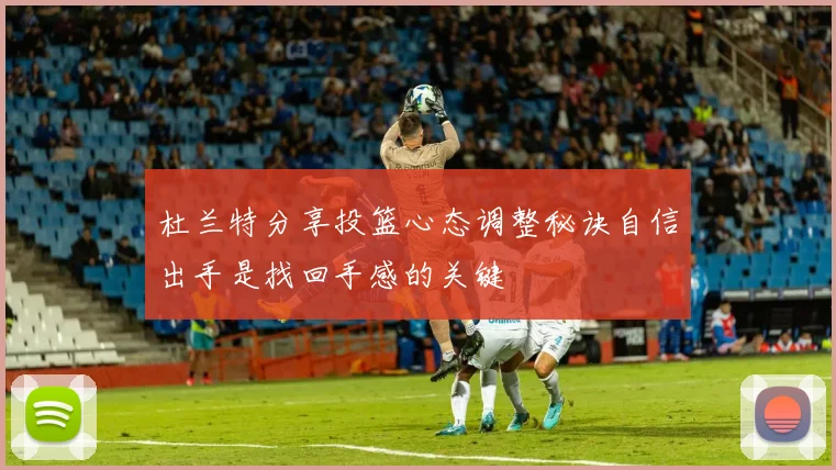 杜兰特分享投篮心态调整秘诀自信出手是找回手感的关键