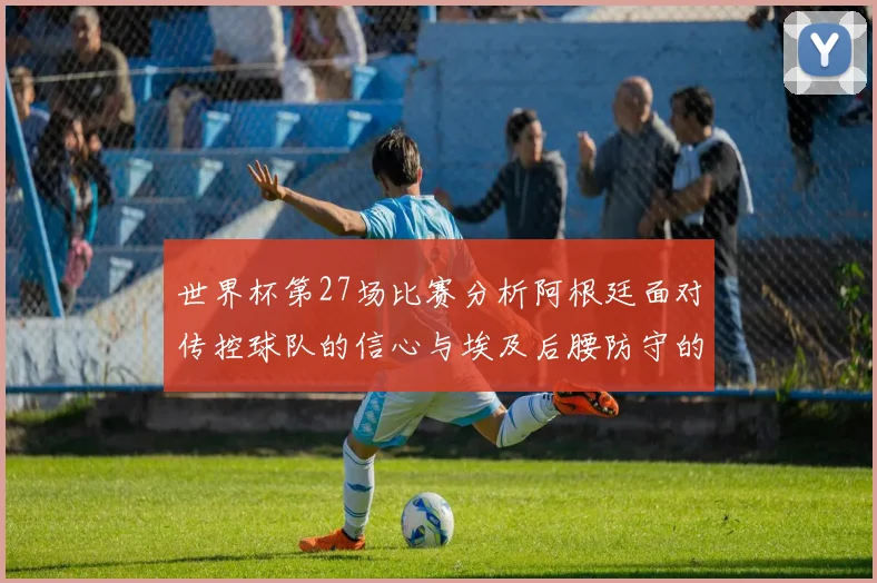 世界杯第27场比赛分析阿根廷面对传控球队的信心与埃及后腰防守的隐患