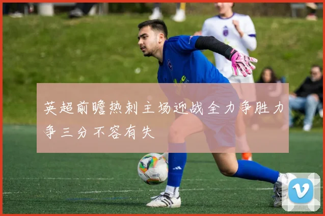 英超前瞻热刺主场迎战全力争胜力争三分不容有失