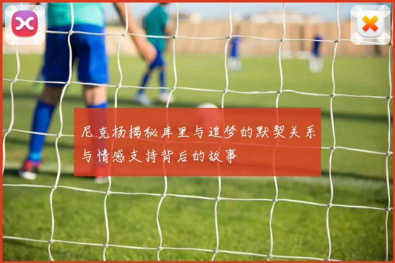 尼克杨揭秘库里与追梦的默契关系与情感支持背后的故事