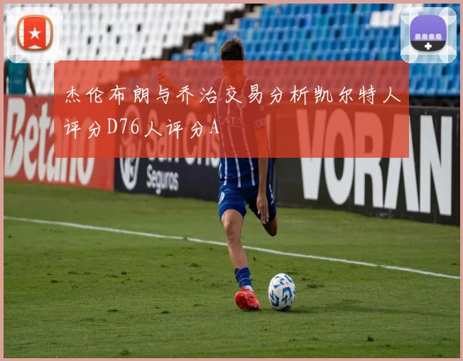 杰伦布朗与乔治交易分析凯尔特人评分D76人评分A