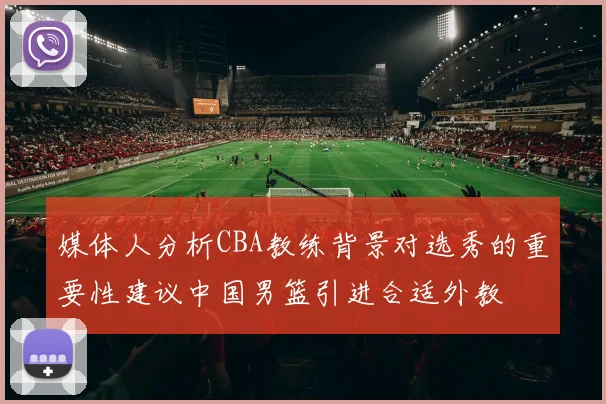 媒体人分析CBA教练背景对选秀的重要性建议中国男篮引进合适外教