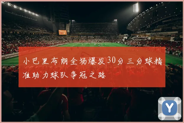 小巴里布朗全场爆发30分三分球精准助力球队争冠之路