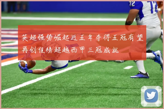 英超强势崛起近五年夺得五冠有望再创佳绩超越西甲三冠成就