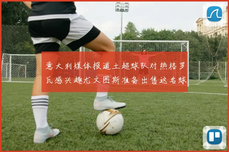 意大利媒体报道土超球队对热格罗瓦感兴趣尤文图斯准备出售这名球员