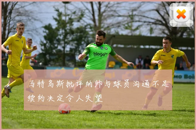 马特乌斯批评纳帅与球员沟通不足续约决定令人失望