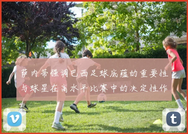 萨内蒂强调巴西足球底蕴的重要性与球星在高水平比赛中的决定性作用