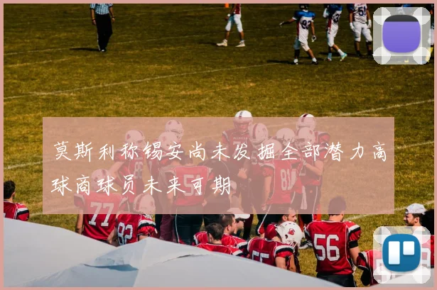莫斯利称锡安尚未发掘全部潜力高球商球员未来可期