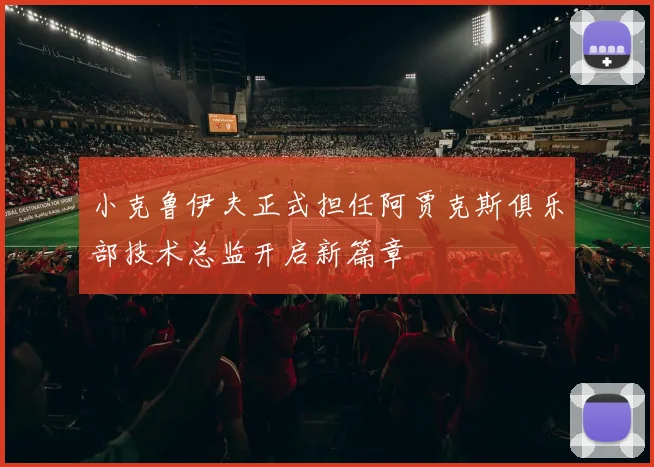 小克鲁伊夫正式担任阿贾克斯俱乐部技术总监开启新篇章