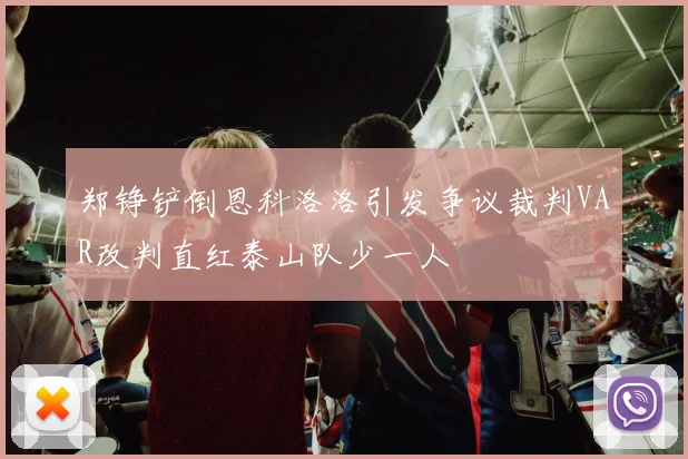 郑铮铲倒恩科洛洛引发争议裁判VAR改判直红泰山队少一人