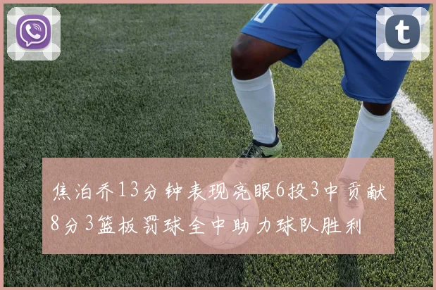 焦泊乔13分钟表现亮眼6投3中贡献8分3篮板罚球全中助力球队胜利